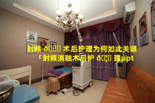 射频 🐞 术后护理为何如此关键「射频消融术后护 🦆 理ppt」